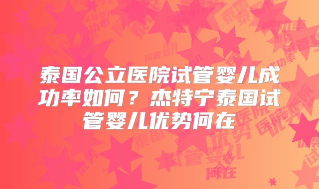 泰国公立医院试管婴儿成功率如何？杰特宁泰国试管婴儿优势何在