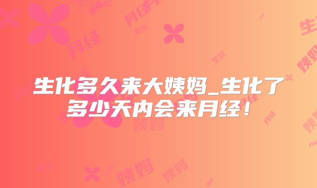 生化多久来大姨妈_生化了多少天内会来月经!