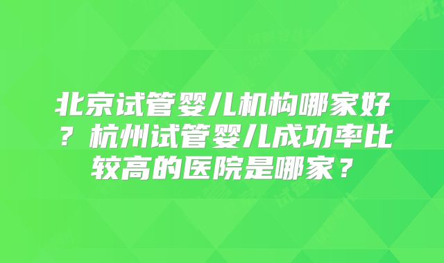 北京试管婴儿机构哪家好？杭州试管婴儿成功率比较高的医院是哪家？