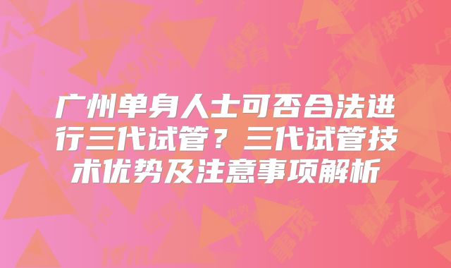 广州单身人士可否合法进行三代试管？三代试管技术优势及注意事项解析