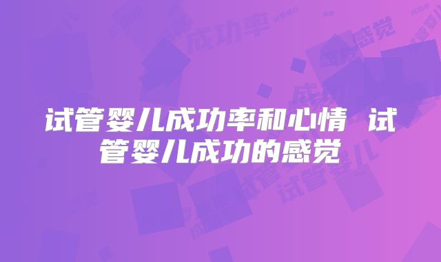 试管婴儿成功率和心情 试管婴儿成功的感觉