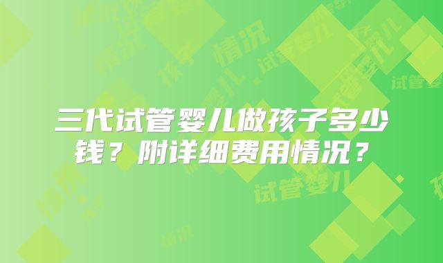 三代试管婴儿做孩子多少钱？附详细费用情况？