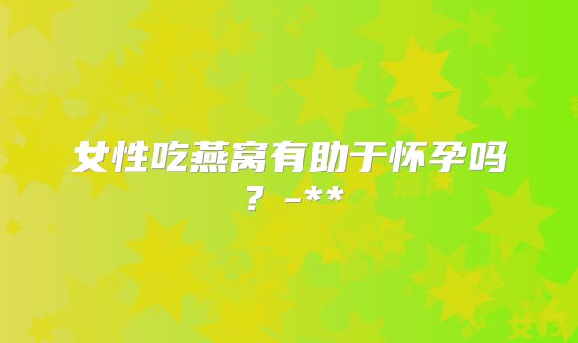 女性吃燕窝有助于怀孕吗？-**