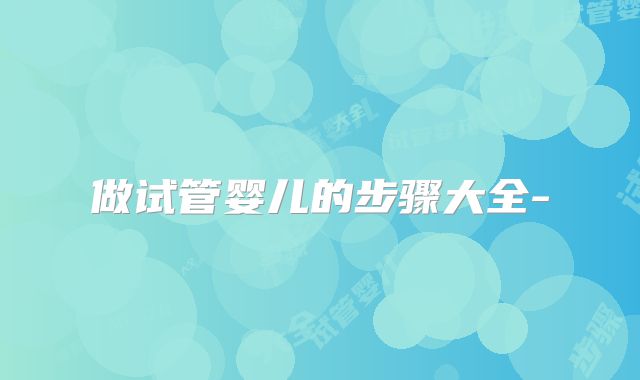 做试管婴儿的步骤大全-