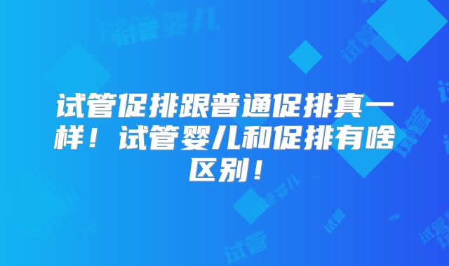 试管促排跟普通促排真一样!试管婴儿和促排有啥区别!