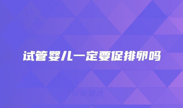 试管婴儿一定要促排卵吗