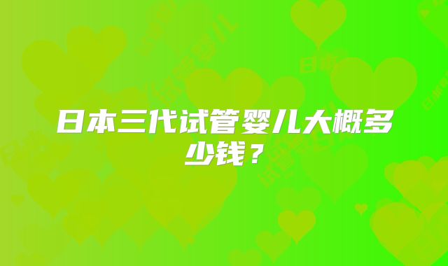 日本三代试管婴儿大概多少钱？