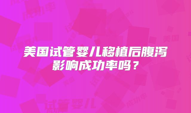 美国试管婴儿移植后腹泻影响成功率吗？