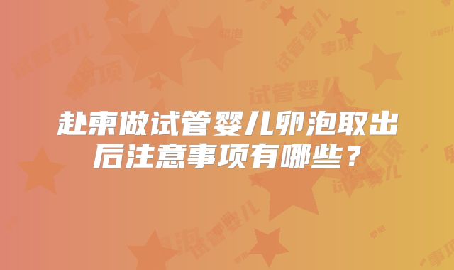 赴柬做试管婴儿卵泡取出后注意事项有哪些？