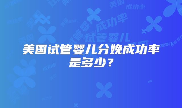 美国试管婴儿分娩成功率是多少？