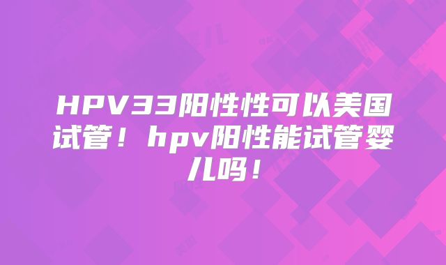 HPV33阳性性可以美国试管！hpv阳性能试管婴儿吗！