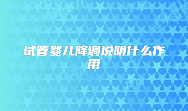试管婴儿降调说明什么作用