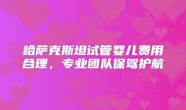 哈萨克斯坦试管婴儿费用合理,专业团队保驾护航