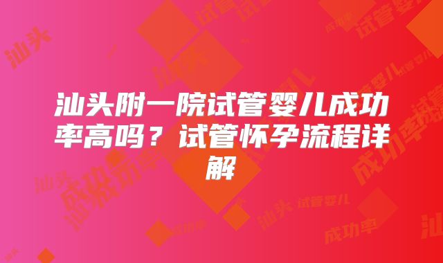 汕头附一院试管婴儿成功率高吗？试管怀孕流程详解