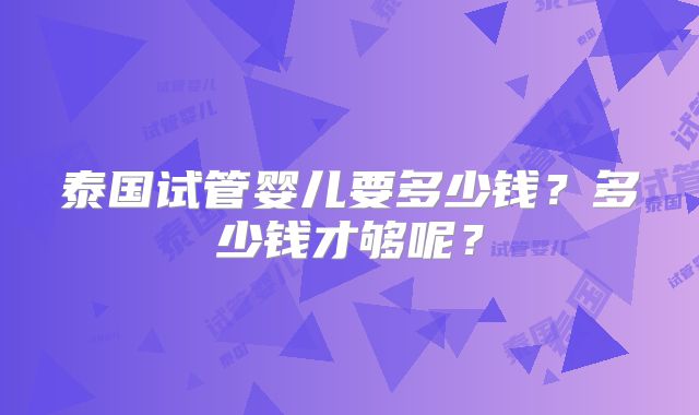泰国试管婴儿要多少钱？多少钱才够呢？