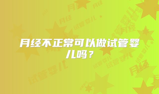 月经不正常可以做试管婴儿吗？