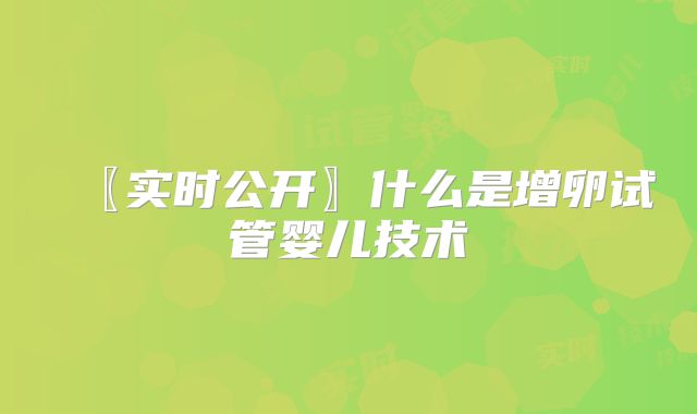 〖实时公开〗什么是增卵试管婴儿技术