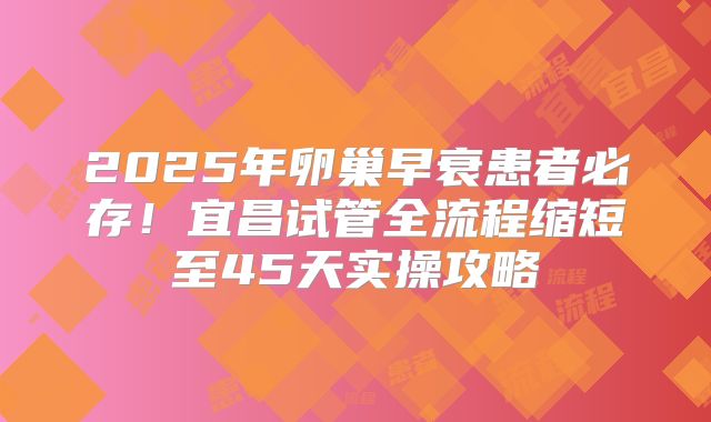 2025年卵巢早衰患者必存!宜昌试管全流程缩短至45天实操攻略