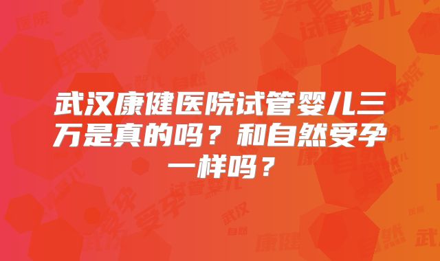 武汉康健医院试管婴儿三万是真的吗？和自然受孕一样吗？