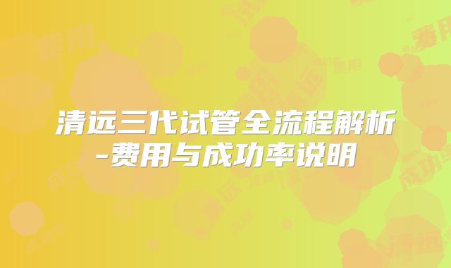 清远三代试管全流程解析-费用与成功率说明