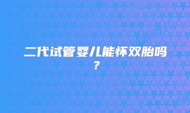 二代试管婴儿能怀双胎吗？