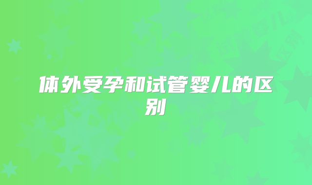 体外受孕和试管婴儿的区别