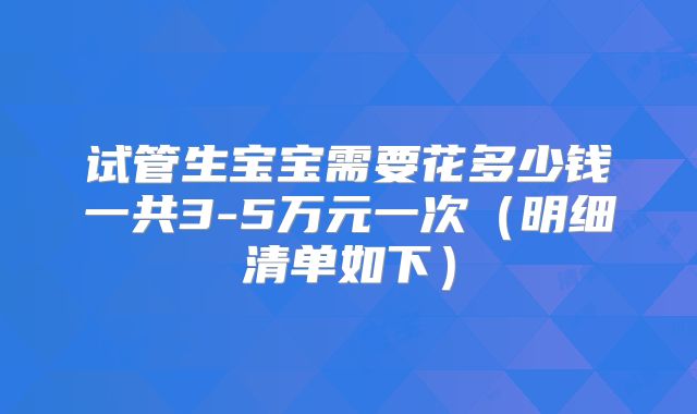 试管生宝宝需要花多少钱一共3-5万元一次（明细清单如下）
