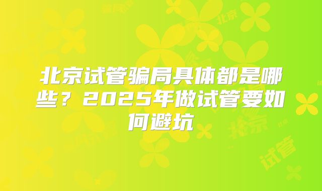 北京试管骗局具体都是哪些？2025年做试管要如何避坑