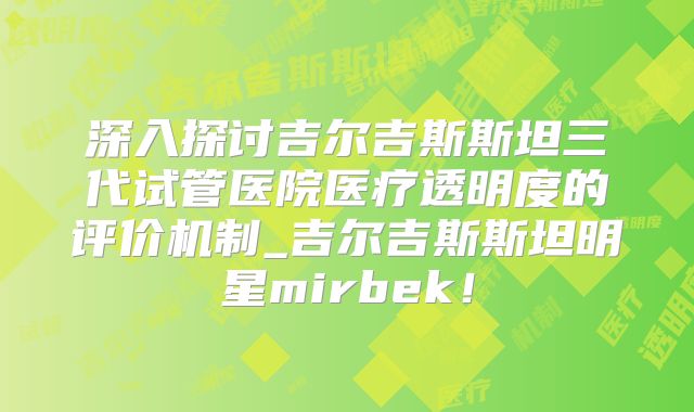 深入探讨吉尔吉斯斯坦三代试管医院医疗透明度的评价机制_吉尔吉斯斯坦明星mirbek！