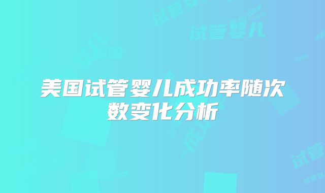 美国试管婴儿成功率随次数变化分析