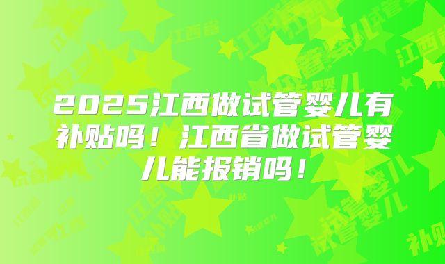 2025江西做试管婴儿有补贴吗！江西省做试管婴儿能报销吗！