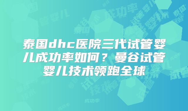 泰国dhc医院三代试管婴儿成功率如何？曼谷试管婴儿技术领跑全球