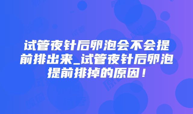 试管夜针后卵泡会不会提前排出来_试管夜针后卵泡提前排掉的原因！