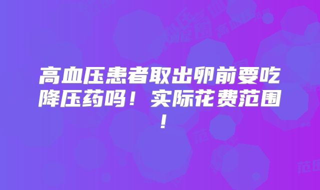 高血压患者取出卵前要吃降压药吗!实际花费范围!