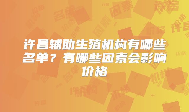 许昌辅助生殖机构有哪些名单?有哪些因素会影响价格