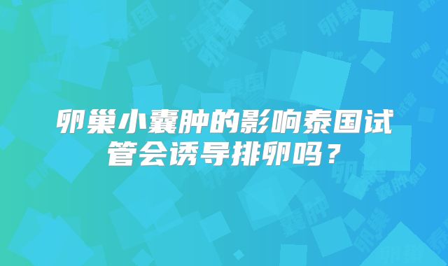 卵巢小囊肿的影响泰国试管会诱导排卵吗?