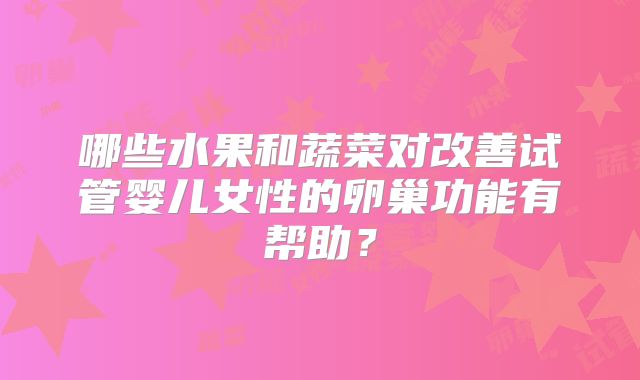 哪些水果和蔬菜对改善试管婴儿女性的卵巢功能有帮助？