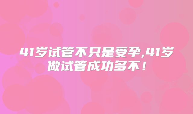 41岁试管不只是受孕,41岁做试管成功多不！