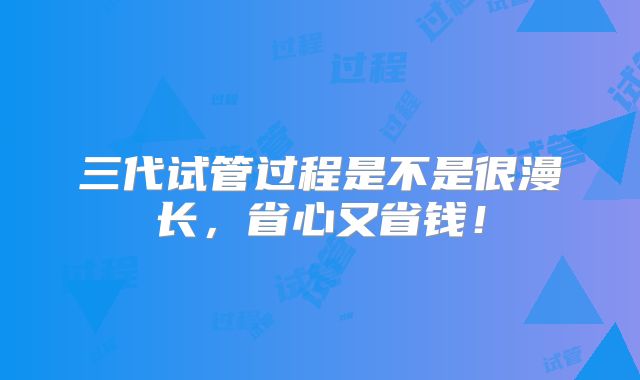 三代试管过程是不是很漫长，省心又省钱！