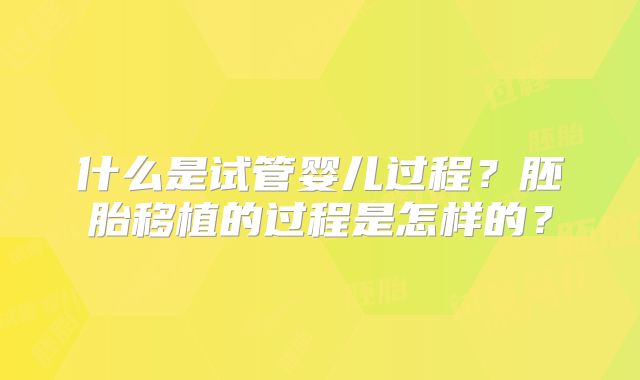 什么是试管婴儿过程？胚胎移植的过程是怎样的？