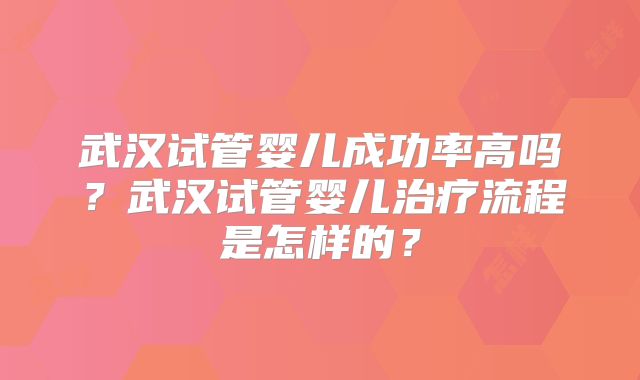 武汉试管婴儿成功率高吗？武汉试管婴儿治疗流程是怎样的？