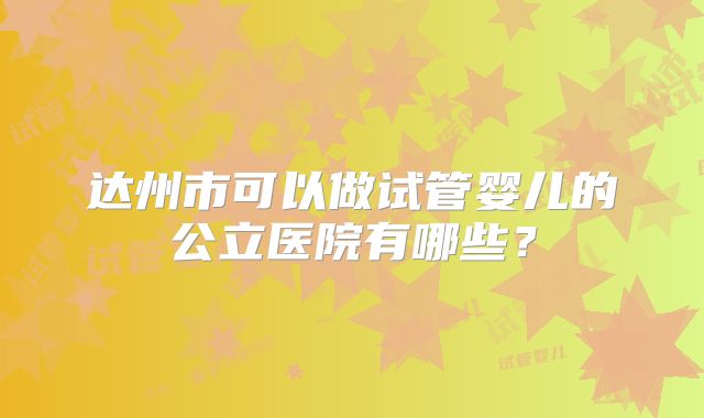 达州市可以做试管婴儿的公立医院有哪些?