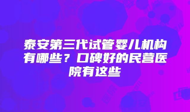 泰安第三代试管婴儿机构有哪些？口碑好的民营医院有这些