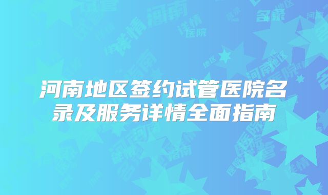 河南地区签约试管医院名录及服务详情全面指南