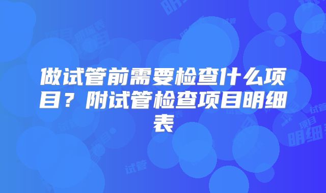 做试管前需要检查什么项目？附试管检查项目明细表