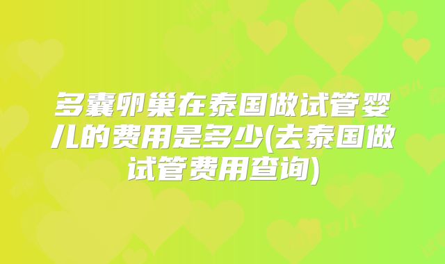 多囊卵巢在泰国做试管婴儿的费用是多少(去泰国做试管费用查询)