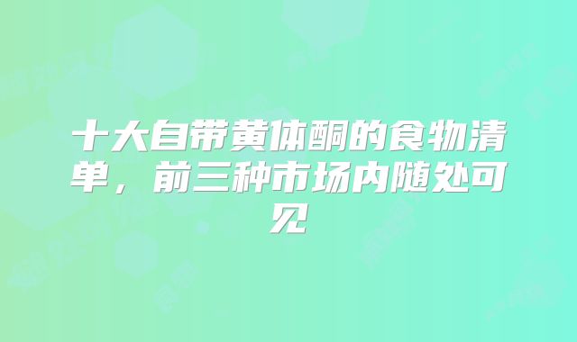 十大自带黄体酮的食物清单,前三种市场内随处可见
