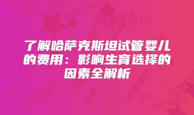了解哈萨克斯坦试管婴儿的费用：影响生育选择的因素全解析