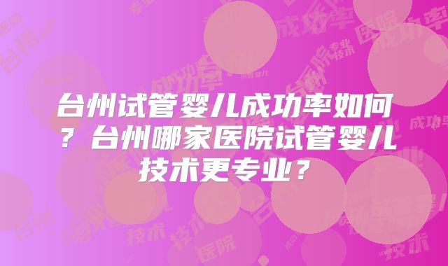 台州试管婴儿成功率如何？台州哪家医院试管婴儿技术更专业？