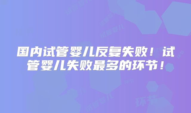 国内试管婴儿反复失败!试管婴儿失败最多的环节!